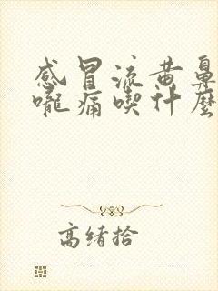 感冒流黄鼻涕喉咙痛吃什么药好得快