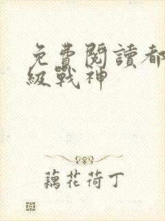 免费阅读都市超级战神