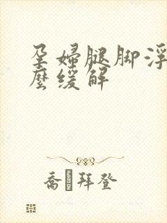 孕妇腿脚浮肿怎么缓解