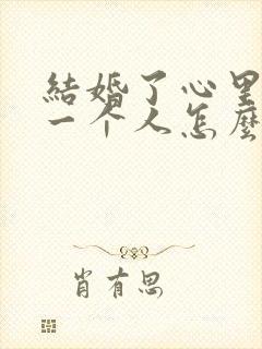 结婚了心里还有一个人怎么办