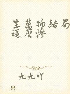 生万物结局为啥这么惨