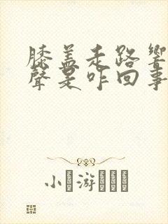 膝盖走路响咯吱声是咋回事怎么治疗好