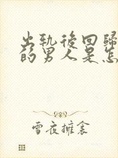 出轨后回归家庭的男人是怎么想的