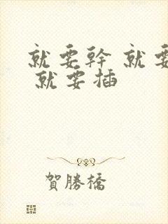 就要干 就要操 就要插