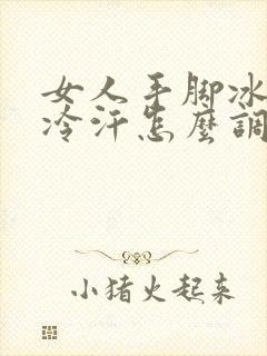 女人手脚冰凉出冷汗怎么调理