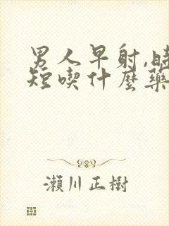 男人早射,时间短吃什么药好