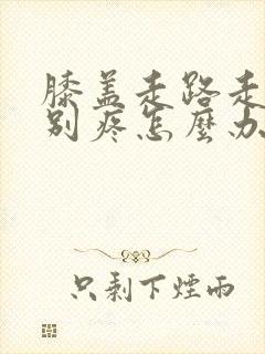 膝盖走路走的特别疼怎么办