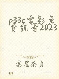 p33c电影免费观看2023年上映时间表