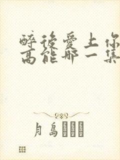 醉后爱上你泰剧高能哪一集