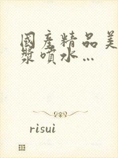 国产精品美女白浆喷水…