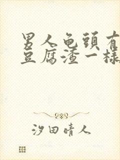 男人龟头有白色豆腐渣一样的东西是怎么回事