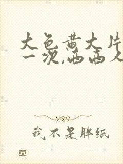 大色黄大片女爽一次,西西人体高清大胆私拍