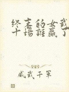 终末的女武神第十场谁赢了