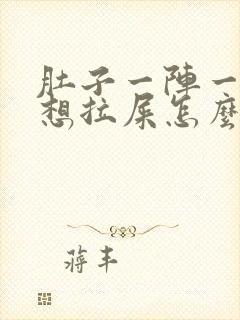 肚子一阵一阵疼想拉屎怎么回事