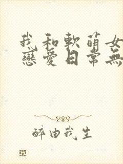 我和软萌女友的恋爱日常无弹窗阅读
