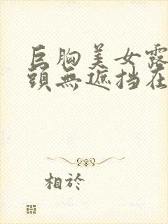 巨胸美女露双奶头无遮挡在线观看