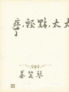 疼,轻点,太大了