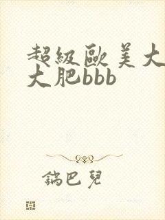 超级欧美大肥婆大肥bbb