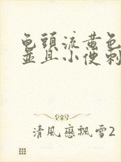 龟头流黄色液体并且小便刺痛