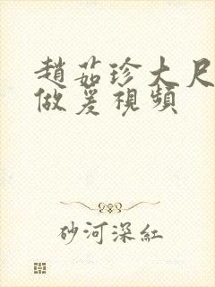 赵茹珍大尺度性做爰视频