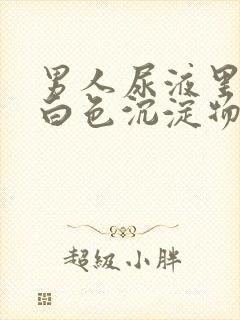 男人尿液里面有白色沉淀物怎么回事