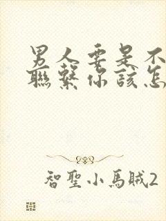 男人要是不主动联系你该怎么做