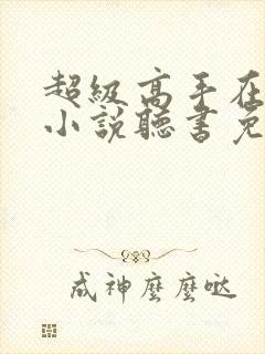 超级高手在都市小说听书免费全集