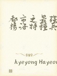 都市之最强狂兵杨洛特种兵杨洛