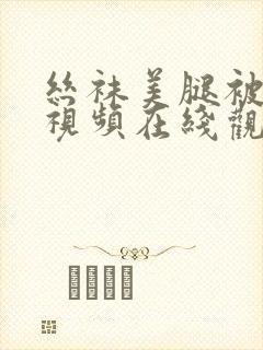 丝袜美腿被调教视频在线观看