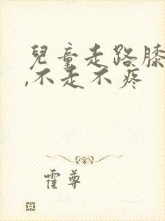 儿童走路膝盖疼,不走不疼