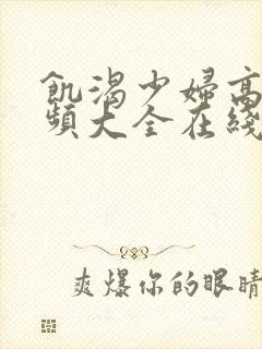 饥渴少妇高潮视频大全在线观看