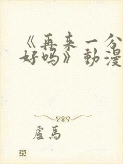 《再来一分钟,好吗》动漫免费观看