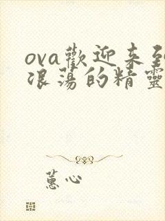 ova欢迎来到浪荡的精灵之森