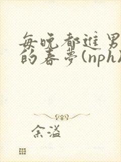 每晚都进男神们的春梦(nph)(