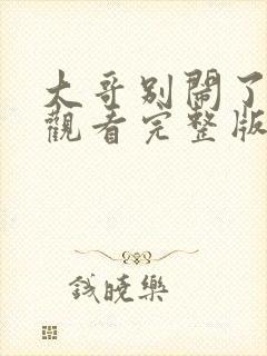 大哥别闹了在线观看完整版免费观看