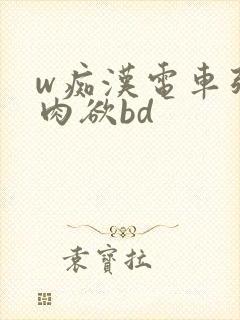 w痴汉电车强制肉欲bd