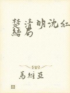 楚清明沈红颜大结局