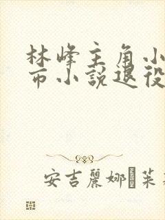 林峰主角小说都市小说退役特种兵王
