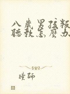 八岁男孩叛逆不听教怎么办