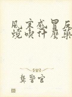 风寒感冒反复发烧吃什么药