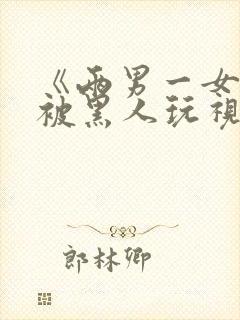 《两男一女3p被黑人玩视频