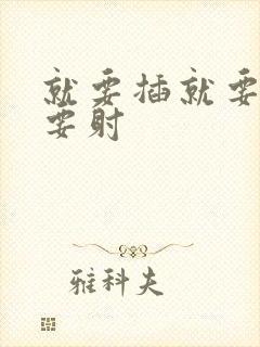 就要插就要操就要射