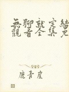 无聊就完结在线观看全集免费播放