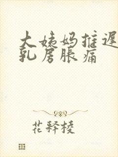 大姨妈推迟三天乳房胀痛