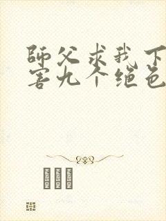 师父求我下山祸害九个绝色师姐