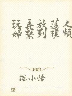 玩弄放荡人妻少妇系列视频网站