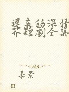 迟来的深情如草芥短剧全集在线观看免费