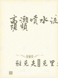 高潮喷水流白浆视频