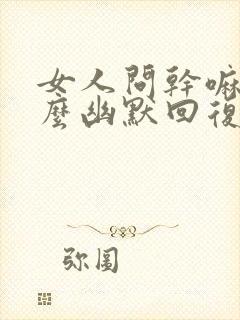 女人问干嘛呢怎么幽默回复