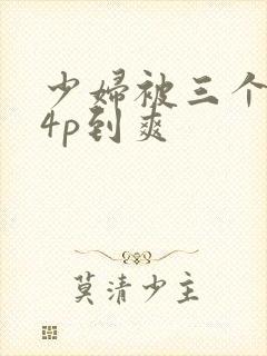 少妇被三个黑人4p到爽